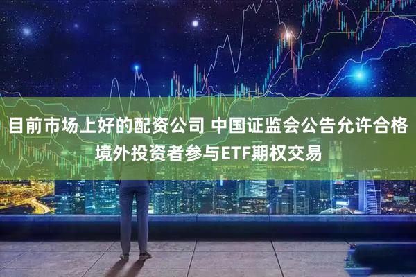 目前市场上好的配资公司 中国证监会公告允许合格境外投资者参与ETF期权交易