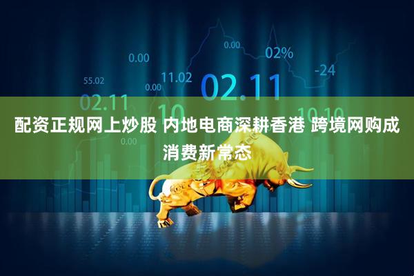 配资正规网上炒股 内地电商深耕香港 跨境网购成消费新常态