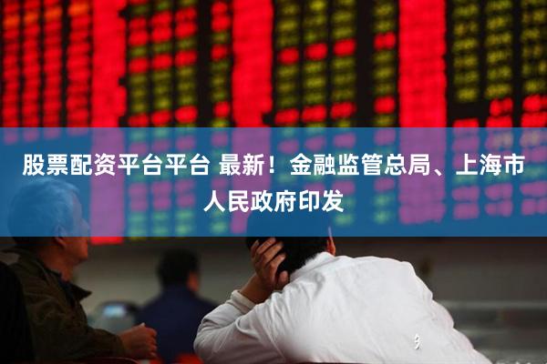 股票配资平台平台 最新！金融监管总局、上海市人民政府印发