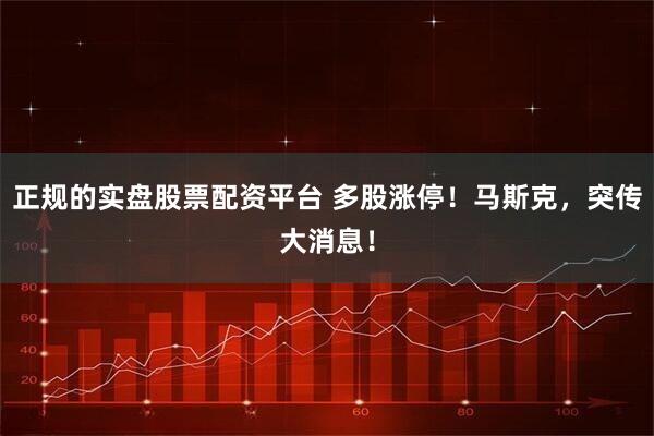 正规的实盘股票配资平台 多股涨停！马斯克，突传大消息！