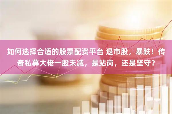如何选择合适的股票配资平台 退市股，暴跌！传奇私募大佬一股未减，是站岗，还是坚守？