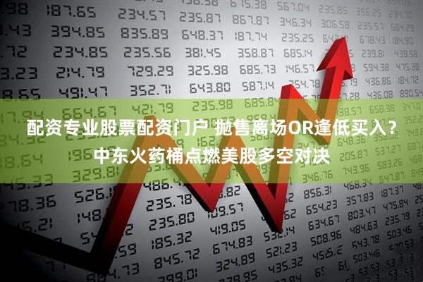 配资专业股票配资门户 抛售离场OR逢低买入？中东火药桶点燃美股多空对决