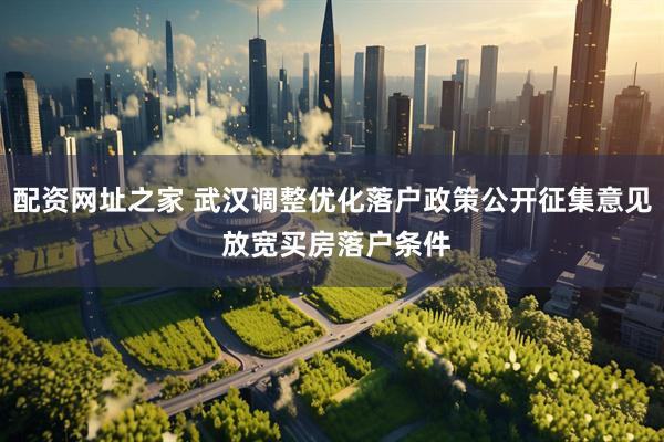 配资网址之家 武汉调整优化落户政策公开征集意见 放宽买房落户条件