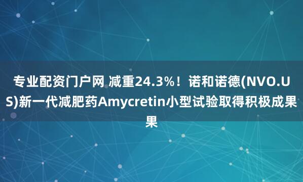 专业配资门户网 减重24.3%！诺和诺德(NVO.US)新一代减肥药Amycretin小型试验取得积极成果
