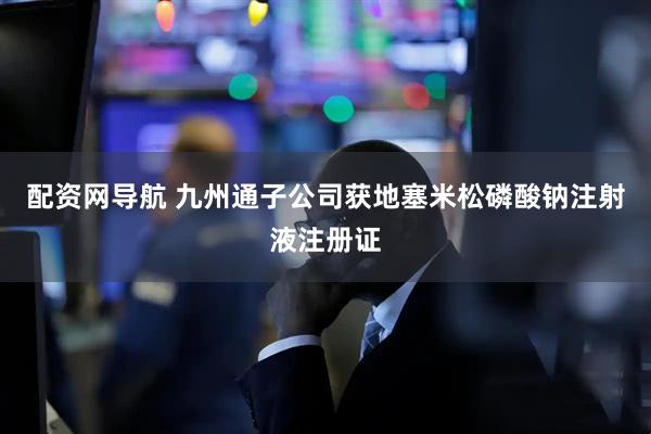 配资网导航 九州通子公司获地塞米松磷酸钠注射液注册证