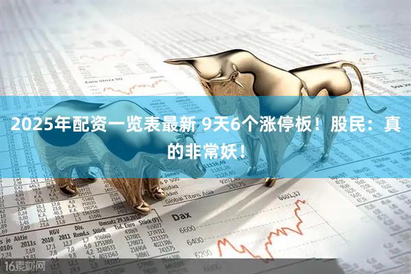 2025年配资一览表最新 9天6个涨停板！股民：真的非常妖！