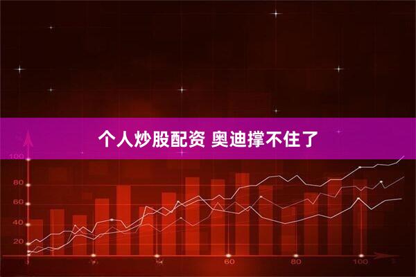 个人炒股配资 奥迪撑不住了