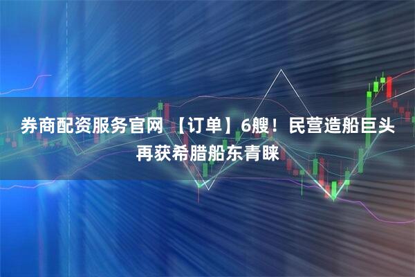 券商配资服务官网 【订单】6艘！民营造船巨头再获希腊船东青睐
