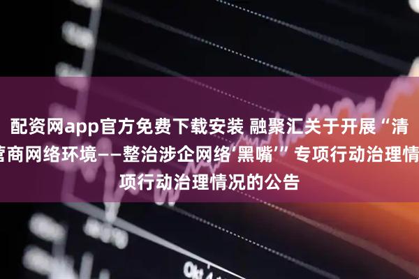 配资网app官方免费下载安装 融聚汇关于开展“清朗·优化营商网络环境——整治涉企网络‘黑嘴’”专项行动治理情况的公告