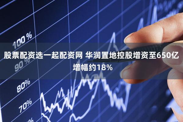股票配资选一起配资网 华润置地控股增资至650亿 增幅约18%
