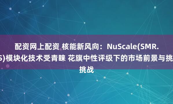 配资网上配资 核能新风向：NuScale(SMR.US)模块化技术受青睐 花旗中性评级下的市场前景与挑战