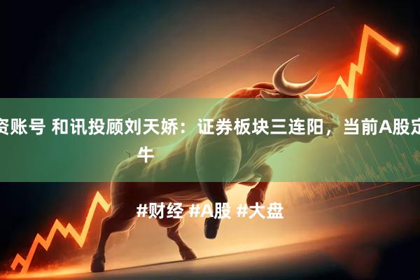 网上配资账号 和讯投顾刘天娇：证券板块三连阳，当前A股定调为慢牛

#财经 #A股 #大盘