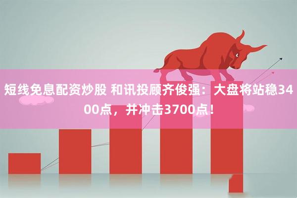 短线免息配资炒股 和讯投顾齐俊强：大盘将站稳3400点，并冲击3700点！