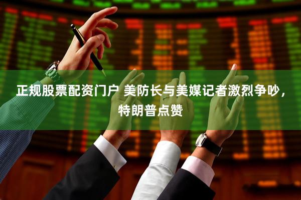 正规股票配资门户 美防长与美媒记者激烈争吵，特朗普点赞