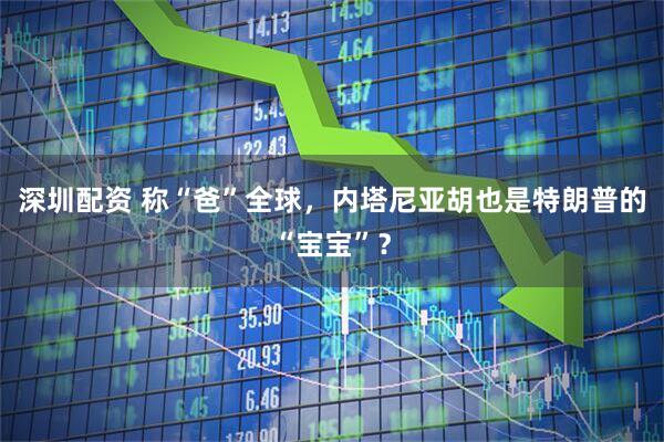 深圳配资 称“爸”全球，内塔尼亚胡也是特朗普的“宝宝”？
