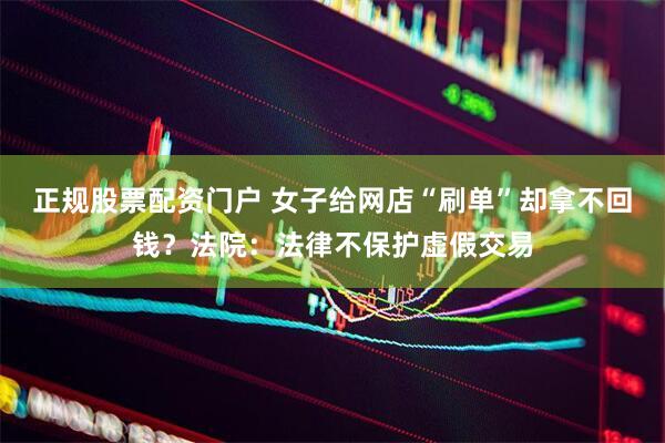 正规股票配资门户 女子给网店“刷单”却拿不回钱？法院：法律不保护虚假交易