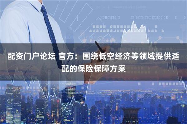 配资门户论坛 官方：围绕低空经济等领域提供适配的保险保障方案
