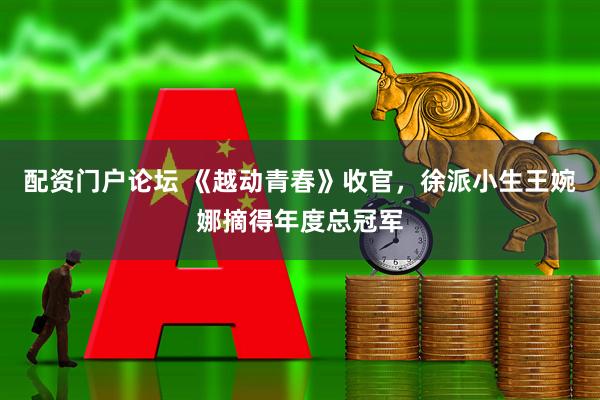 配资门户论坛 《越动青春》收官，徐派小生王婉娜摘得年度总冠军