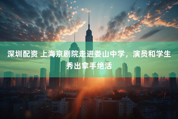 深圳配资 上海京剧院走进娄山中学，演员和学生秀出拿手绝活