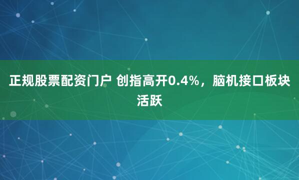 正规股票配资门户 创指高开0.4%，脑机接口板块活跃