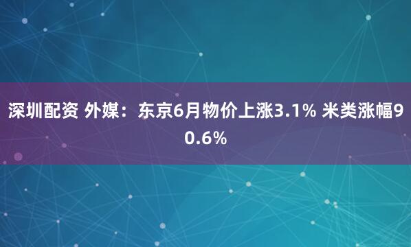 深圳配资 外媒：东京6月物价上涨3.1% 米类涨幅90.6%