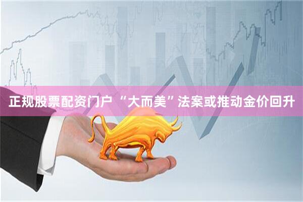 正规股票配资门户 “大而美”法案或推动金价回升