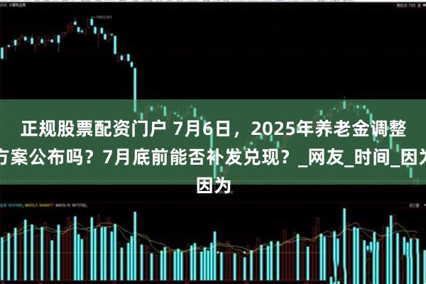 正规股票配资门户 7月6日，2025年养老金调整方案公布吗？7月底前能否补发兑现？_网友_时间_因为
