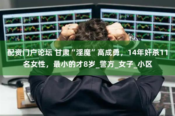 配资门户论坛 甘肃“淫魔”高成勇，14年奸杀11名女性，最小的才8岁_警方_女子_小区