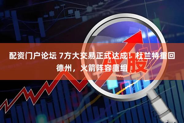 配资门户论坛 7方大交易正式达成！杜兰特重回德州，火箭阵容重组