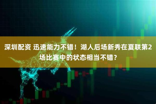 深圳配资 迅速能力不错！湖人后场新秀在夏联第2场比赛中的状态相当不错？