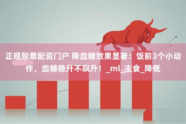 正规股票配资门户 降血糖效果显著：饭前3个小动作，血糖稳升不飙升！_ml_主食_降低