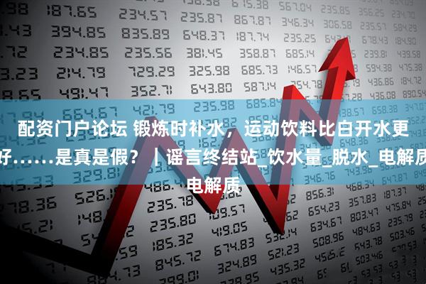 配资门户论坛 锻炼时补水，运动饮料比白开水更好……是真是假？｜谣言终结站_饮水量_脱水_电解质