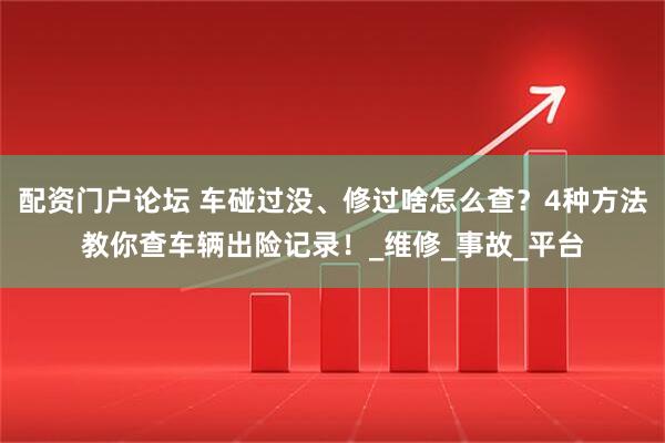 配资门户论坛 车碰过没、修过啥怎么查？4种方法教你查车辆出险记录！_维修_事故_平台