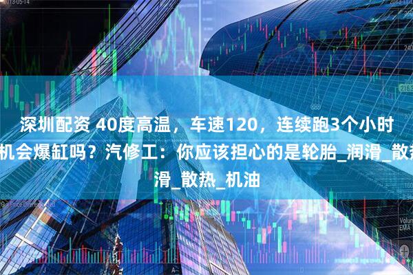 深圳配资 40度高温，车速120，连续跑3个小时，发动机会爆缸吗？汽修工：你应该担心的是轮胎_润滑_散热_机油