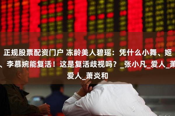 正规股票配资门户 冻龄美人碧瑶：凭什么小舞、姬如雪、李慕婉能复活！这是复活歧视吗？_张小凡_爱人_萧炎和