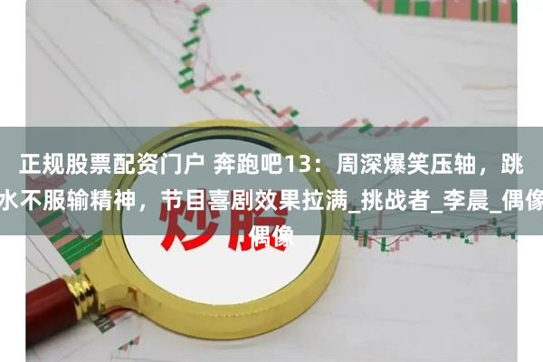 正规股票配资门户 奔跑吧13：周深爆笑压轴，跳水不服输精神，节目喜剧效果拉满_挑战者_李晨_偶像
