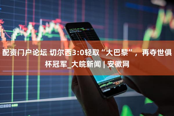 配资门户论坛 切尔西3:0轻取“大巴黎”，再夺世俱杯冠军_大皖新闻 | 安徽网