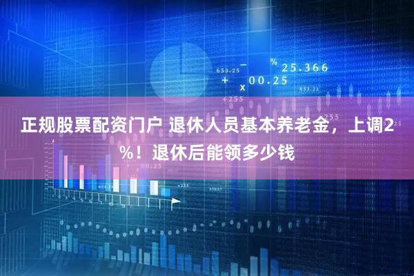 正规股票配资门户 退休人员基本养老金，上调2%！退休后能领多少钱