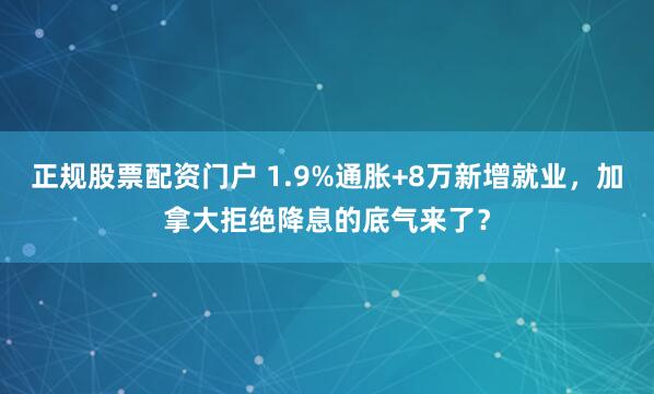 正规股票配资门户 1.9%通胀+8万新增就业，加拿大拒绝降息的底气来了？