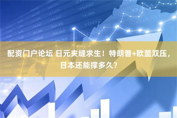 配资门户论坛 日元夹缝求生！特朗普+欧盟双压，日本还能撑多久？
