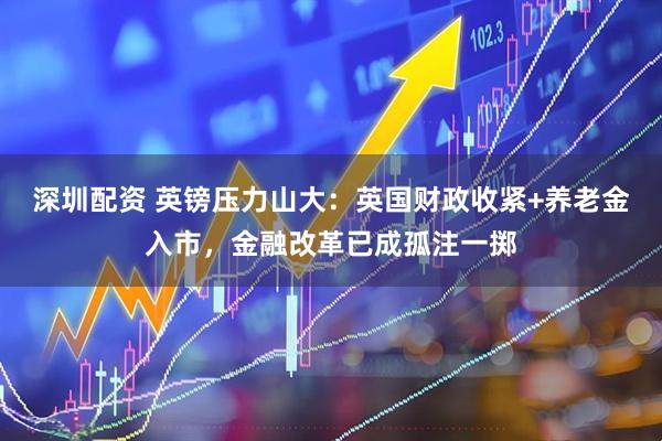 深圳配资 英镑压力山大：英国财政收紧+养老金入市，金融改革已成孤注一掷