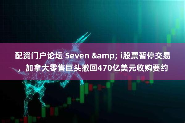 配资门户论坛 Seven & i股票暂停交易，加拿大零售巨头撤回470亿美元收购要约
