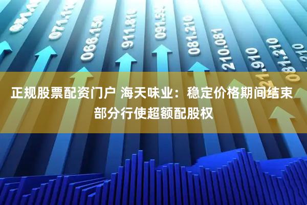 正规股票配资门户 海天味业：稳定价格期间结束 部分行使超额配股权