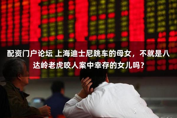 配资门户论坛 上海迪士尼跳车的母女，不就是八达岭老虎咬人案中幸存的女儿吗？