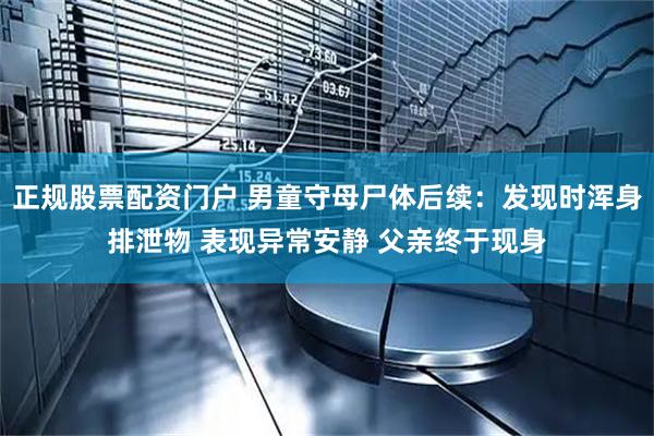 正规股票配资门户 男童守母尸体后续：发现时浑身排泄物 表现异常安静 父亲终于现身