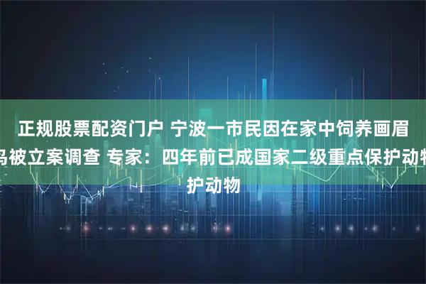 正规股票配资门户 宁波一市民因在家中饲养画眉鸟被立案调查 专家：四年前已成国家二级重点保护动物