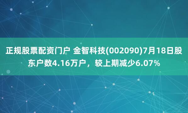 正规股票配资门户 金智科技(002090)7月18日股东户数4.16万户，较上期减少6.07%
