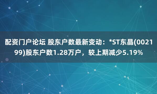 配资门户论坛 股东户数最新变动：*ST东晶(002199)股东户数1.28万户，较上期减少5.19%
