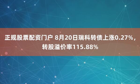 正规股票配资门户 8月20日瑞科转债上涨0.27%，转股溢价率115.88%
