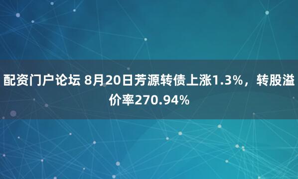 配资门户论坛 8月20日芳源转债上涨1.3%，转股溢价率270.94%